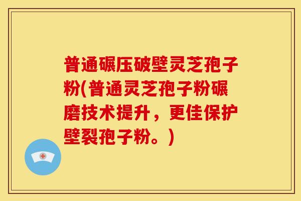 普通碾压破壁灵芝孢子粉(普通灵芝孢子粉碾磨技术提升，更佳保护壁裂孢子粉。)