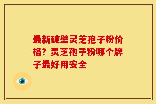 新破壁灵芝孢子粉价格?灵芝孢子粉哪个牌子好用安全 新破壁灵芝孢子粉价格?灵芝孢子粉哪个牌子好用安全