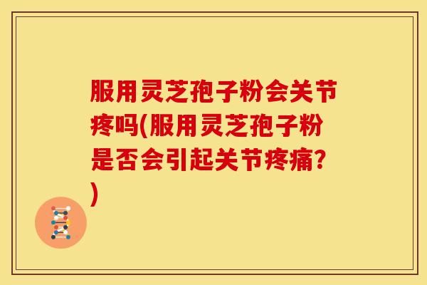 服用灵芝孢子粉会关节疼吗(服用灵芝孢子粉是否会引起关节?) 服用灵芝孢子粉会关节疼吗(服用灵芝孢子粉是否会引起关节?)
