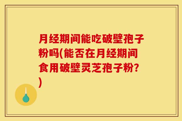期间能吃破壁孢子粉吗(能否在期间食用破壁灵芝孢子粉?) 期间能吃破壁孢子粉吗(能否在期间食用破壁灵芝孢子粉?)