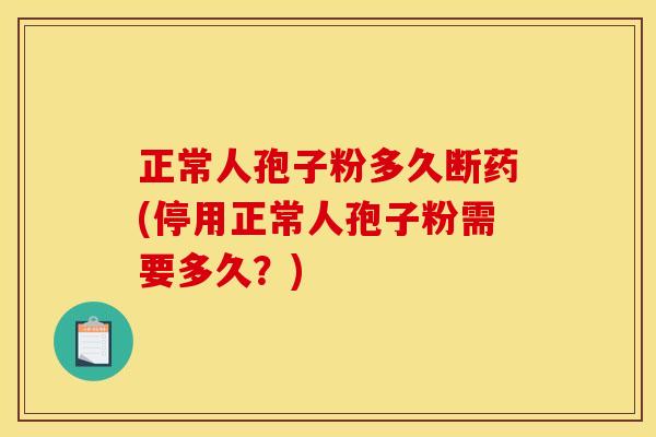 正常人孢子粉多久断药(停用正常人孢子粉需要多久?) 正常人孢子粉多久断药(停用正常人孢子粉需要多久?)
