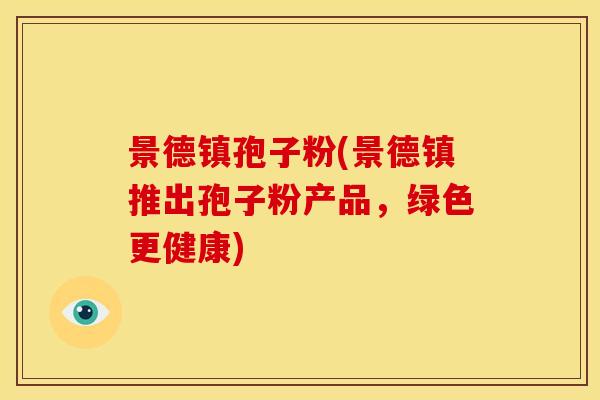 景德镇孢子粉(景德镇推出孢子粉产品,绿色更健康) 景德镇孢子粉(景德镇推出孢子粉产品,绿色更健康)