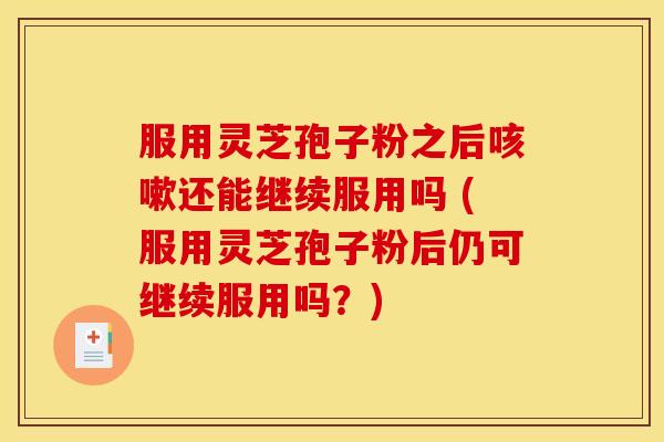 服用灵芝孢子粉之后还能继续服用吗 (服用灵芝孢子粉后仍可继续服用吗?) 服用灵芝孢子粉之后还能继续服用吗 (服用灵芝孢子粉后仍可继续服用吗?)