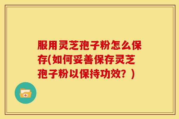 服用灵芝孢子粉怎么保存(如何妥善保存灵芝孢子粉以保持功效?) 服用灵芝孢子粉怎么保存(如何妥善保存灵芝孢子粉以保持功效?)
