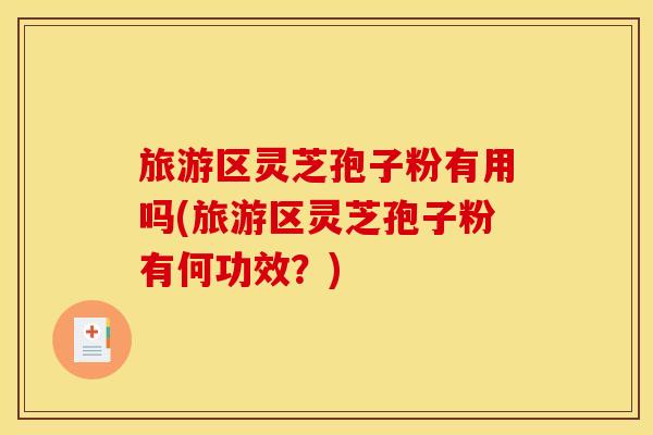 旅游区灵芝孢子粉有用吗(旅游区灵芝孢子粉有何功效?) 旅游区灵芝孢子粉有用吗(旅游区灵芝孢子粉有何功效?)