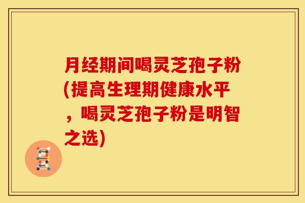期间喝灵芝孢子粉(提高生理期健康水平,喝灵芝孢子粉是明智之选) 期间喝灵芝孢子粉(提高生理期健康水平,喝灵芝孢子粉是明智之选)