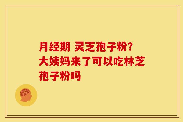 期 灵芝孢子粉?大姨妈来了可以吃林芝孢子粉吗 期 灵芝孢子粉?大姨妈来了可以吃林芝孢子粉吗