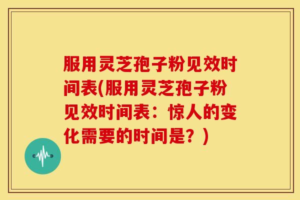 服用灵芝孢子粉见效时间表(服用灵芝孢子粉见效时间表:惊人的变化需要的时间是?) 服用灵芝孢子粉见效时间表(服用灵芝孢子粉见效时间表:惊人的变化需要的时间是?)