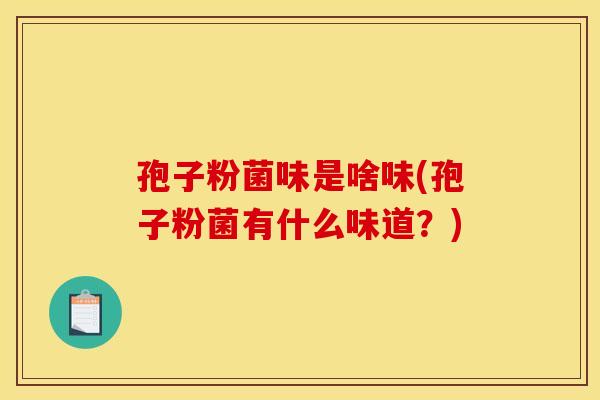 孢子粉菌味是啥味(孢子粉菌有什么味道?) 孢子粉菌味是啥味(孢子粉菌有什么味道?)
