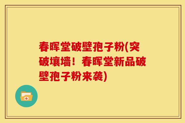 春晖堂破壁孢子粉(突破壤墙！春晖堂新品破壁孢子粉来袭)