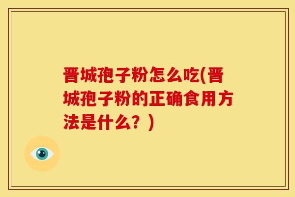 晋城孢子粉怎么吃(晋城孢子粉的正确食用方法是什么?) 晋城孢子粉怎么吃(晋城孢子粉的正确食用方法是什么?)