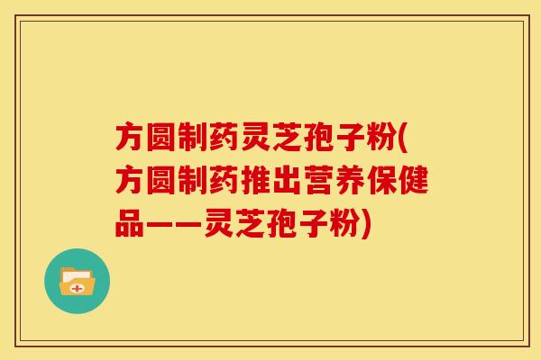 方圆制药灵芝孢子粉(方圆制药推出营养保健品——灵芝孢子粉) 方圆制药灵芝孢子粉(方圆制药推出营养保健品——灵芝孢子粉)