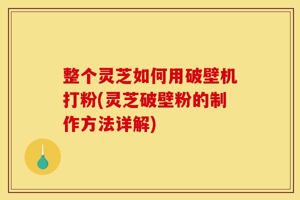 整个灵芝如何用破壁机打粉(灵芝破壁粉的制作方法详解) 整个灵芝如何用破壁机打粉(灵芝破壁粉的制作方法详解)