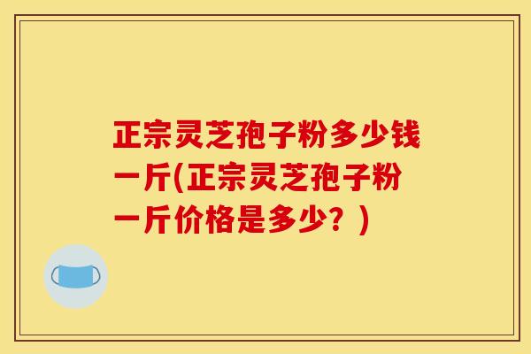 正宗灵芝孢子粉多少钱一斤(正宗灵芝孢子粉一斤价格是多少?) 正宗灵芝孢子粉多少钱一斤(正宗灵芝孢子粉一斤价格是多少?)