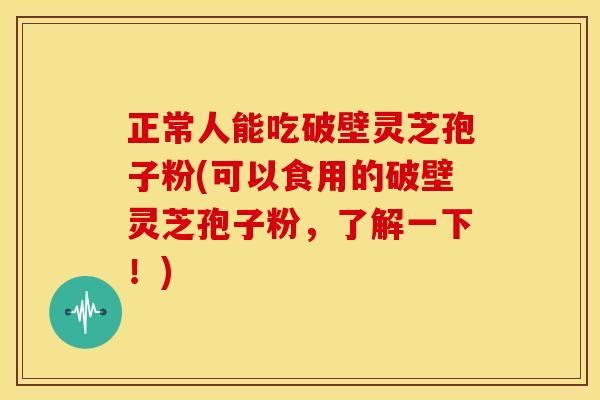 正常人能吃破壁灵芝孢子粉(可以食用的破壁灵芝孢子粉,了解一下!) 正常人能吃破壁灵芝孢子粉(可以食用的破壁灵芝孢子粉,了解一下!)