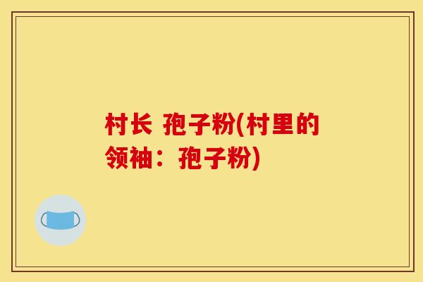 村长 孢子粉(村里的领袖:孢子粉) 村长 孢子粉(村里的领袖:孢子粉)