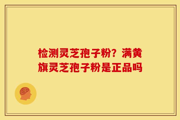 检测灵芝孢子粉?满黄旗灵芝孢子粉是正品吗 检测灵芝孢子粉?满黄旗灵芝孢子粉是正品吗