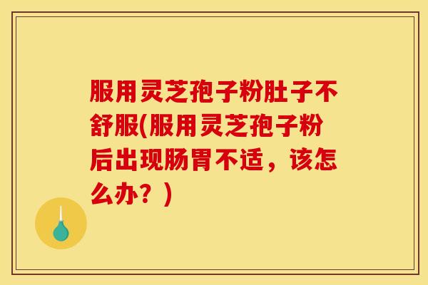 服用灵芝孢子粉肚子不舒服(服用灵芝孢子粉后出现肠胃不适,该怎么办?) 服用灵芝孢子粉肚子不舒服(服用灵芝孢子粉后出现肠胃不适,该怎么办?)