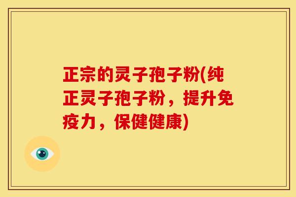 正宗的灵子孢子粉(纯正灵子孢子粉,提升免疫力,保健健康) 正宗的灵子孢子粉(纯正灵子孢子粉,提升免疫力,保健健康)