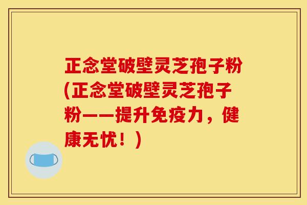 正念堂破壁灵芝孢子粉(正念堂破壁灵芝孢子粉——提升免疫力，健康无忧！)
