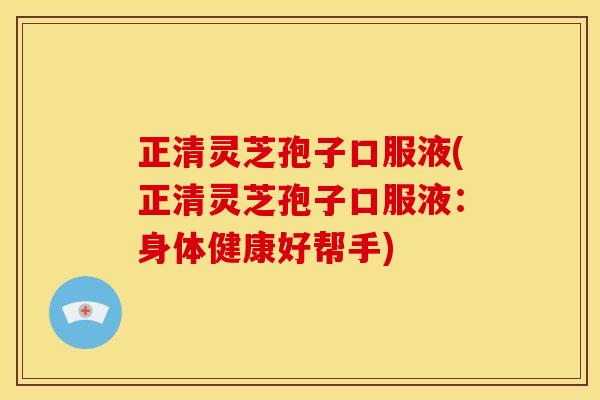 正清灵芝孢子口服液(正清灵芝孢子口服液：身体健康好帮手)