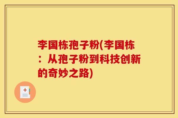 李国栋孢子粉(李国栋:从孢子粉到科技创新的奇妙之路) 李国栋孢子粉(李国栋:从孢子粉到科技创新的奇妙之路)