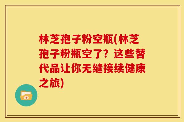 林芝孢子粉空瓶(林芝孢子粉瓶空了?这些替代品让你无缝接续健康之旅) 林芝孢子粉空瓶(林芝孢子粉瓶空了?这些替代品让你无缝接续健康之旅)