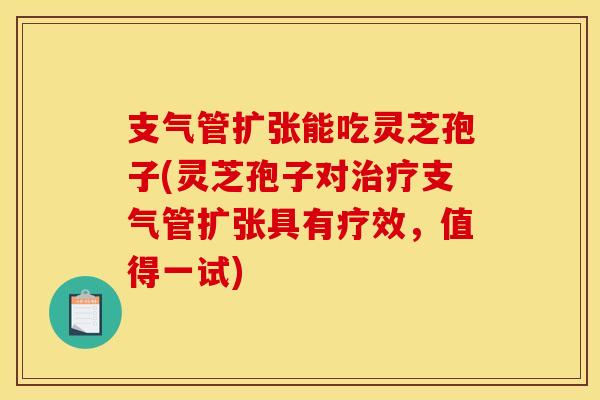 支气管扩张能吃灵芝孢子(灵芝孢子对支气管扩张具有疗效,值得一试) 支气管扩张能吃灵芝孢子(灵芝孢子对支气管扩张具有疗效,值得一试)