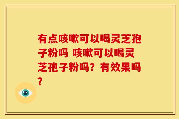 有点可以喝灵芝孢子粉吗 可以喝灵芝孢子粉吗?有效果吗? 有点可以喝灵芝孢子粉吗 可以喝灵芝孢子粉吗?有效果吗?