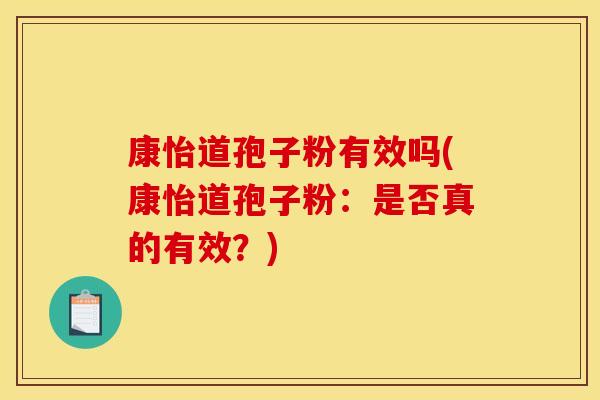康怡道孢子粉有效吗(康怡道孢子粉:是否真的有效?) 康怡道孢子粉有效吗(康怡道孢子粉:是否真的有效?)