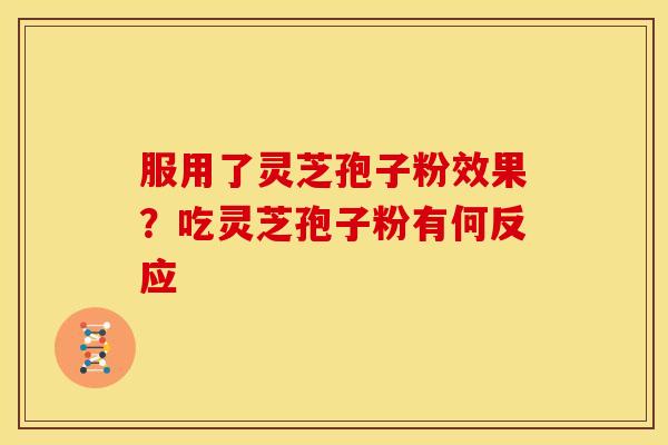 服用了灵芝孢子粉效果?吃灵芝孢子粉有何反应 服用了灵芝孢子粉效果?吃灵芝孢子粉有何反应