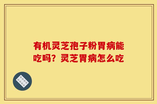有机灵芝孢子粉胃能吃吗?灵芝胃怎么吃 有机灵芝孢子粉胃能吃吗?灵芝胃怎么吃