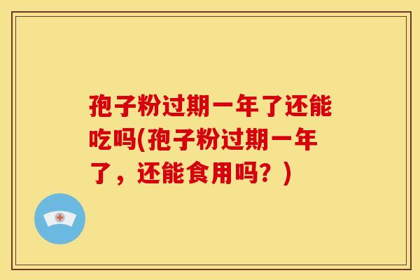 孢子粉过期一年了还能吃吗(孢子粉过期一年了,还能食用吗?) 孢子粉过期一年了还能吃吗(孢子粉过期一年了,还能食用吗?)
