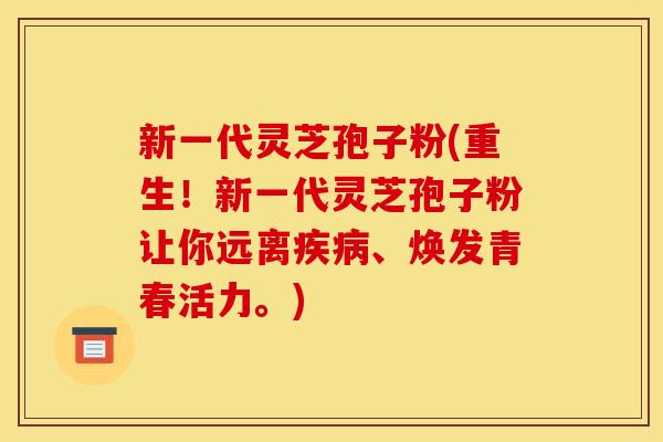 新一代灵芝孢子粉(重生!新一代灵芝孢子粉让你远离、焕发青春活力。) 新一代灵芝孢子粉(重生!新一代灵芝孢子粉让你远离、焕发青春活力。)