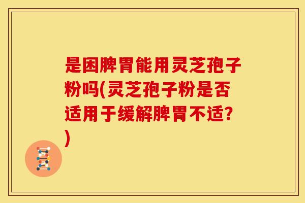 是困脾胃能用灵芝孢子粉吗(灵芝孢子粉是否适用于缓解脾胃不适?) 是困脾胃能用灵芝孢子粉吗(灵芝孢子粉是否适用于缓解脾胃不适?)