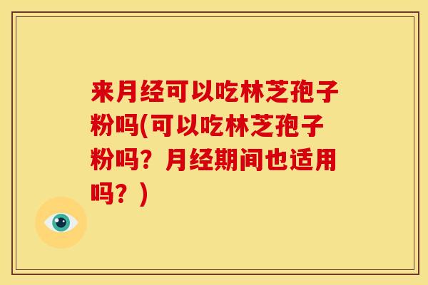 来可以吃林芝孢子粉吗(可以吃林芝孢子粉吗?期间也适用吗?) 来可以吃林芝孢子粉吗(可以吃林芝孢子粉吗?期间也适用吗?)