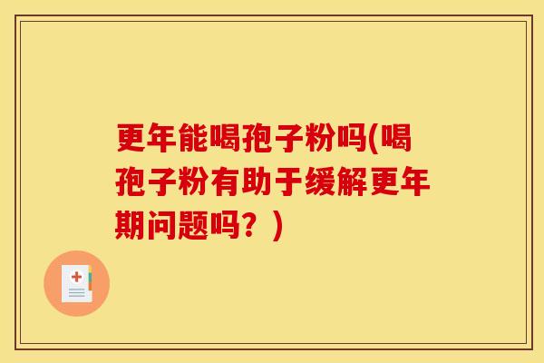 更年能喝孢子粉吗(喝孢子粉有助于缓解问题吗?) 更年能喝孢子粉吗(喝孢子粉有助于缓解问题吗?)