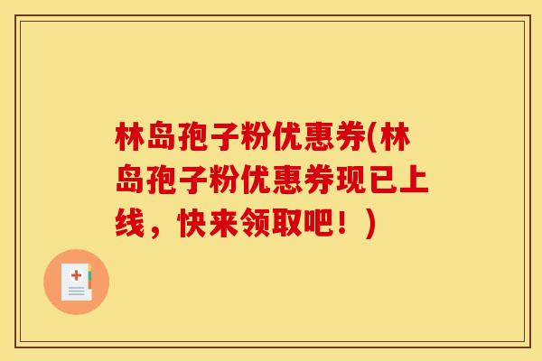 林岛孢子粉优惠券(林岛孢子粉优惠券现已上线,快来领取吧!) 林岛孢子粉优惠券(林岛孢子粉优惠券现已上线,快来领取吧!)
