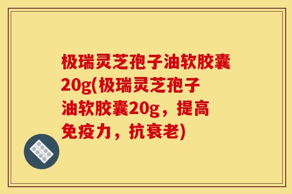 极瑞灵芝孢子油软胶囊20g(极瑞灵芝孢子油软胶囊20g,提高免疫力,抗) 极瑞灵芝孢子油软胶囊20g(极瑞灵芝孢子油软胶囊20g,提高免疫力,抗)