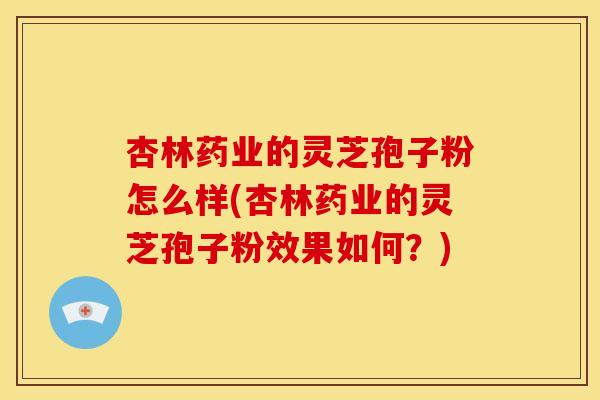 杏林药业的灵芝孢子粉怎么样(杏林药业的灵芝孢子粉效果如何?) 杏林药业的灵芝孢子粉怎么样(杏林药业的灵芝孢子粉效果如何?)
