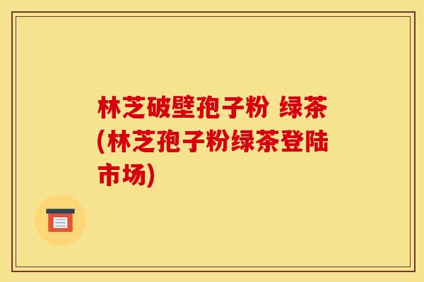 林芝破壁孢子粉 绿茶(林芝孢子粉绿茶登陆市场)