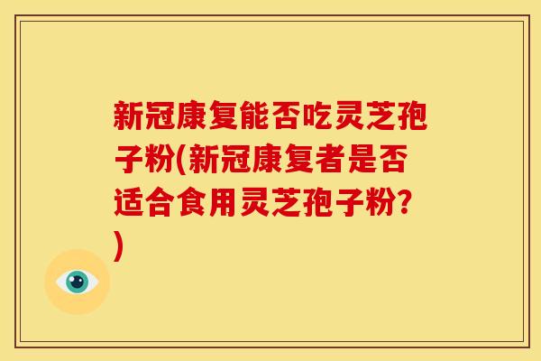 新冠康复能否吃灵芝孢子粉(新冠康复者是否适合食用灵芝孢子粉?) 新冠康复能否吃灵芝孢子粉(新冠康复者是否适合食用灵芝孢子粉?)