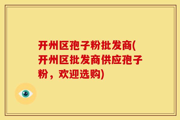开州区孢子粉批发商(开州区批发商供应孢子粉,欢迎选购) 开州区孢子粉批发商(开州区批发商供应孢子粉,欢迎选购)