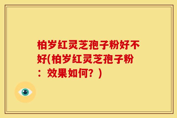 柏岁红灵芝孢子粉好不好(柏岁红灵芝孢子粉:效果如何?) 柏岁红灵芝孢子粉好不好(柏岁红灵芝孢子粉:效果如何?)