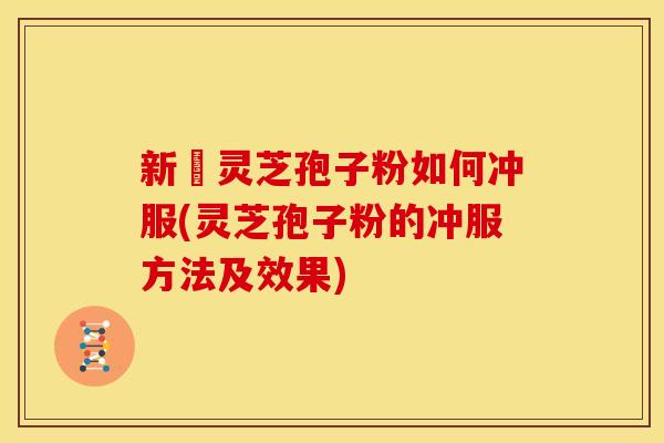 新鮮灵芝孢子粉如何冲服(灵芝孢子粉的冲服方法及效果) 新鮮灵芝孢子粉如何冲服(灵芝孢子粉的冲服方法及效果)
