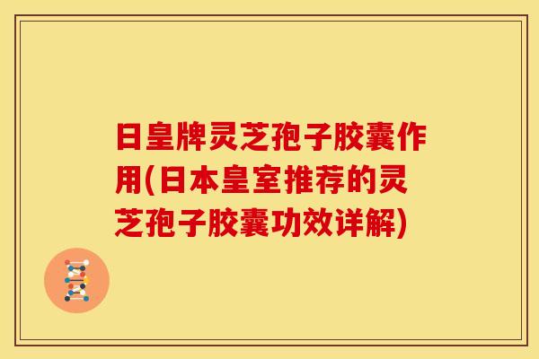 日皇牌灵芝孢子胶囊作用(日本皇室推荐的灵芝孢子胶囊功效详解) 日皇牌灵芝孢子胶囊作用(日本皇室推荐的灵芝孢子胶囊功效详解)