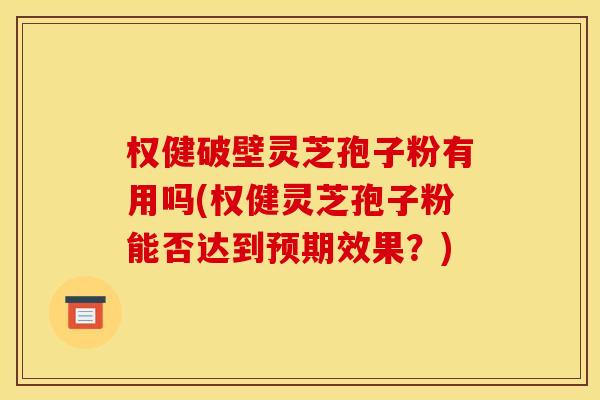 权健破壁灵芝孢子粉有用吗(权健灵芝孢子粉能否达到预期效果?) 权健破壁灵芝孢子粉有用吗(权健灵芝孢子粉能否达到预期效果?)