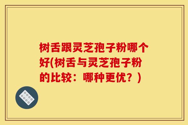 树舌跟灵芝孢子粉哪个好(树舌与灵芝孢子粉的比较:哪种更优?) 树舌跟灵芝孢子粉哪个好(树舌与灵芝孢子粉的比较:哪种更优?)