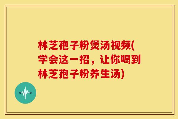 林芝孢子粉煲汤视频(学会这一招,让你喝到林芝孢子粉养生汤) 林芝孢子粉煲汤视频(学会这一招,让你喝到林芝孢子粉养生汤)