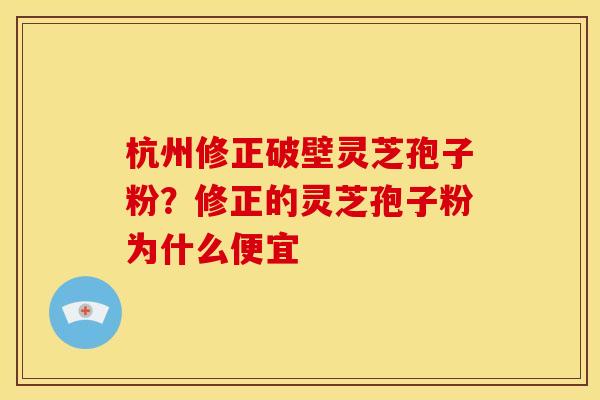 杭州修正破壁灵芝孢子粉?修正的灵芝孢子粉为什么便宜 杭州修正破壁灵芝孢子粉?修正的灵芝孢子粉为什么便宜